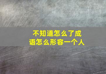 不知道怎么了成语怎么形容一个人