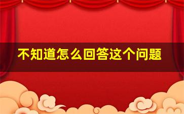 不知道怎么回答这个问题