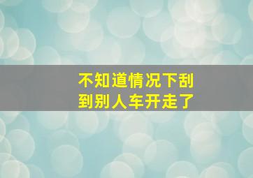 不知道情况下刮到别人车开走了