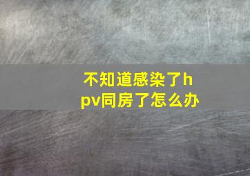 不知道感染了hpv同房了怎么办