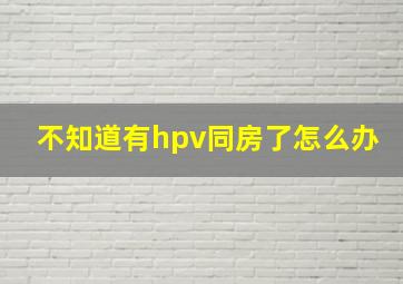 不知道有hpv同房了怎么办