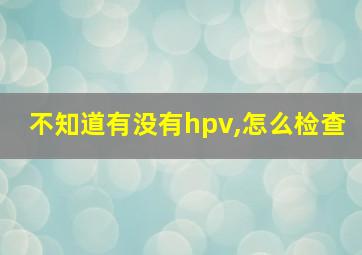 不知道有没有hpv,怎么检查