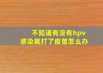 不知道有没有hpv感染就打了疫苗怎么办