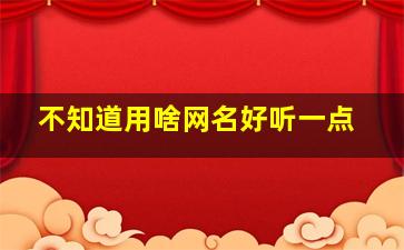 不知道用啥网名好听一点