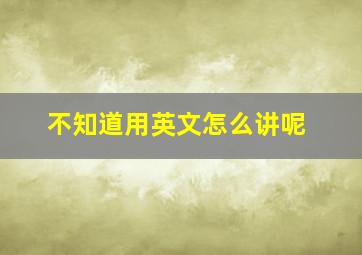 不知道用英文怎么讲呢