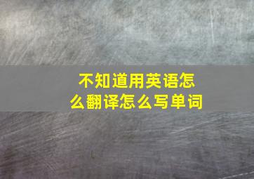 不知道用英语怎么翻译怎么写单词