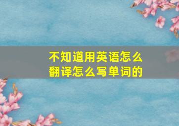 不知道用英语怎么翻译怎么写单词的