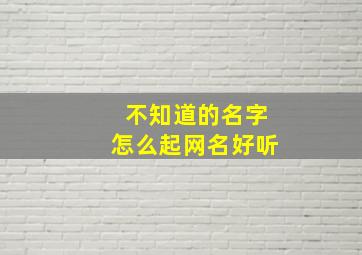 不知道的名字怎么起网名好听