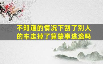 不知道的情况下刮了别人的车走掉了算肇事逃逸吗