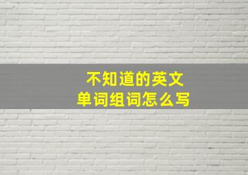 不知道的英文单词组词怎么写