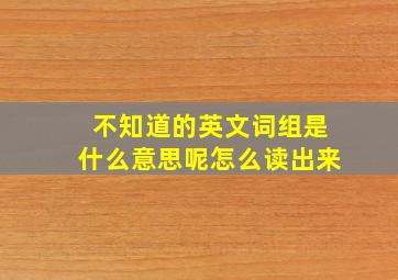 不知道的英文词组是什么意思呢怎么读出来