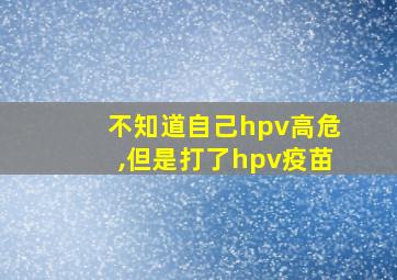 不知道自己hpv高危,但是打了hpv疫苗