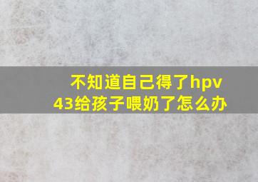 不知道自己得了hpv43给孩子喂奶了怎么办