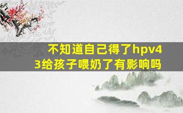 不知道自己得了hpv43给孩子喂奶了有影响吗