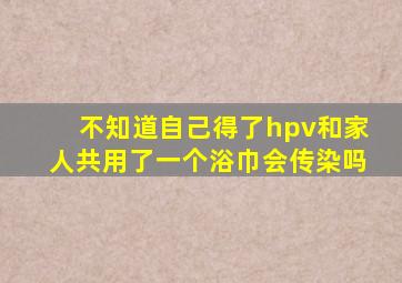 不知道自己得了hpv和家人共用了一个浴巾会传染吗