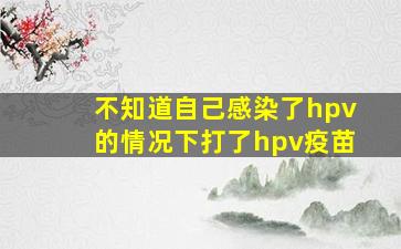 不知道自己感染了hpv的情况下打了hpv疫苗