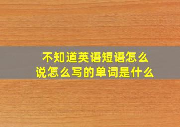 不知道英语短语怎么说怎么写的单词是什么