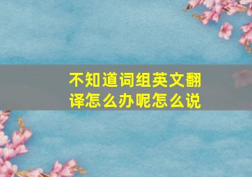 不知道词组英文翻译怎么办呢怎么说