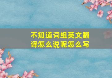 不知道词组英文翻译怎么说呢怎么写