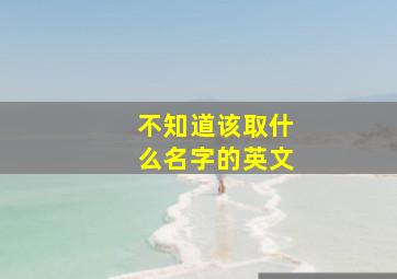 不知道该取什么名字的英文