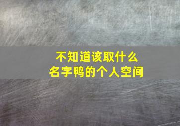 不知道该取什么名字鸭的个人空间