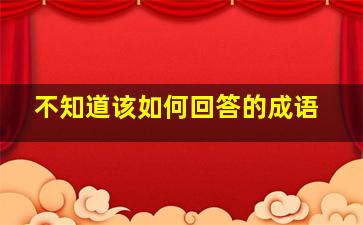 不知道该如何回答的成语