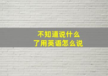 不知道说什么了用英语怎么说