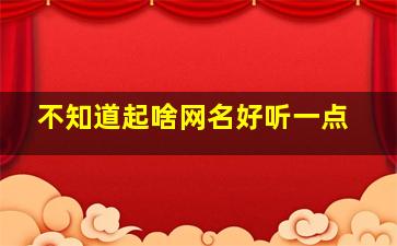 不知道起啥网名好听一点