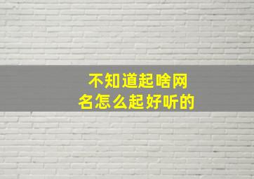 不知道起啥网名怎么起好听的