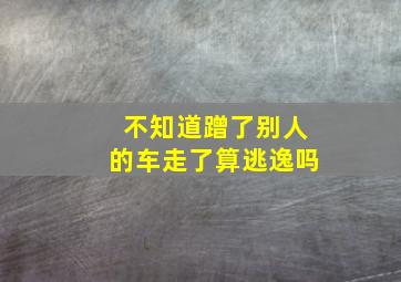 不知道蹭了别人的车走了算逃逸吗