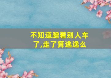 不知道蹭着别人车了,走了算逃逸么