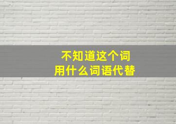 不知道这个词用什么词语代替