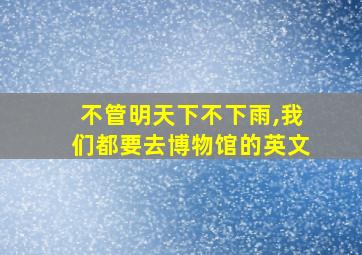 不管明天下不下雨,我们都要去博物馆的英文