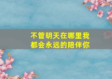 不管明天在哪里我都会永远的陪伴你