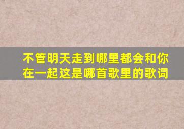 不管明天走到哪里都会和你在一起这是哪首歌里的歌词