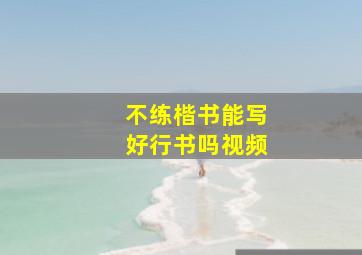 不练楷书能写好行书吗视频