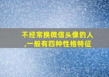 不经常换微信头像的人,一般有四种性格特征