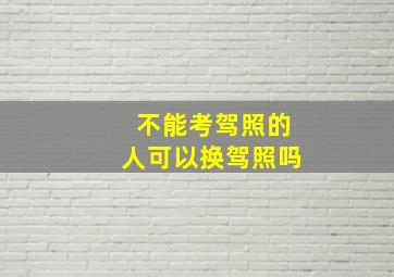 不能考驾照的人可以换驾照吗