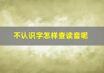 不认识字怎样查读音呢