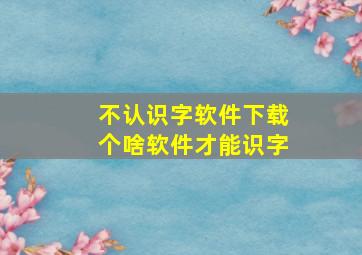 不认识字软件下载个啥软件才能识字