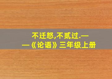 不迁怒,不贰过.――《论语》三年级上册