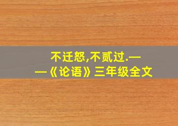 不迁怒,不贰过.――《论语》三年级全文