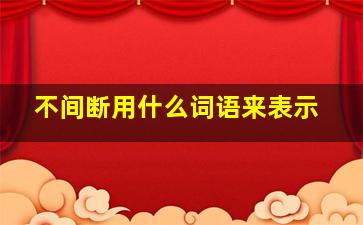 不间断用什么词语来表示