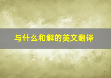 与什么和解的英文翻译