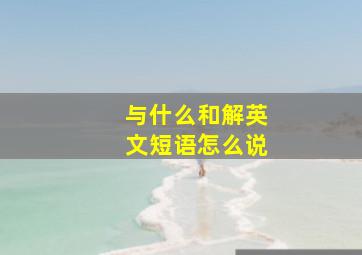 与什么和解英文短语怎么说