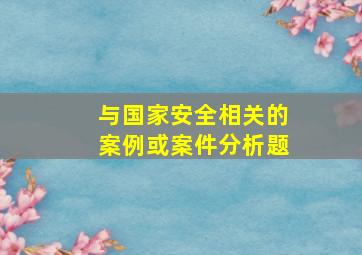 与国家安全相关的案例或案件分析题