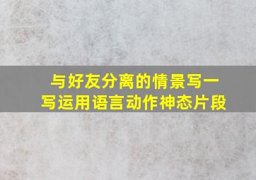 与好友分离的情景写一写运用语言动作神态片段