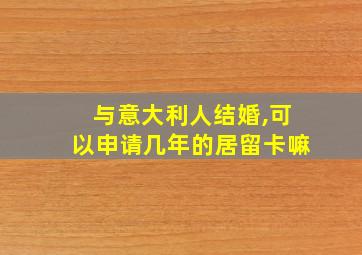 与意大利人结婚,可以申请几年的居留卡嘛