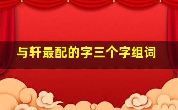 与轩最配的字三个字组词