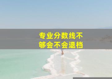 专业分数线不够会不会退档